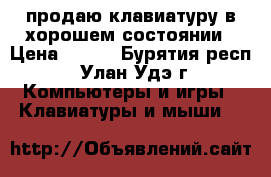 продаю клавиатуру в хорошем состоянии › Цена ­ 250 - Бурятия респ., Улан-Удэ г. Компьютеры и игры » Клавиатуры и мыши   